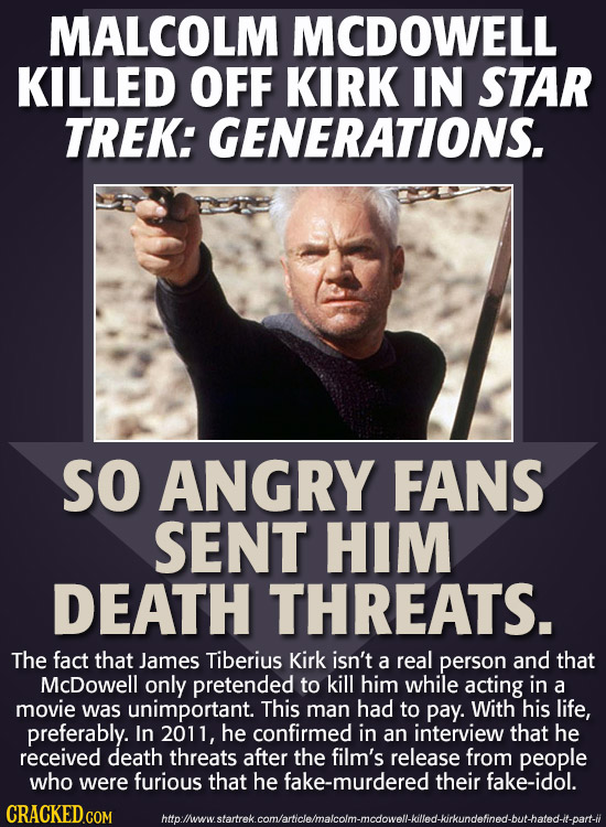MALCOLM MCDOWELL KILLED OFF KIRK IN STAR TREK: GENERATIONS. SO ANGRY FANS SENT HIM DEATH THREATS. The fact that James Tiberius Kirk isn't a real perso