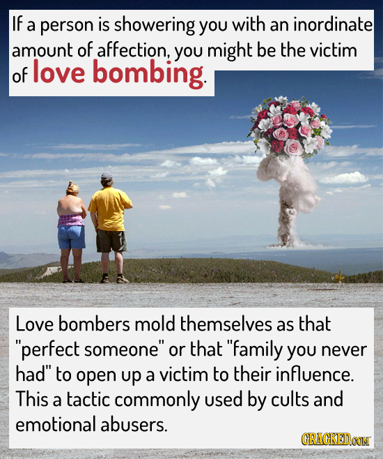 If a person is showering you with an inordinate amount of affection, you might be the victim of love bombing. Love bombers mold themselves as that pe