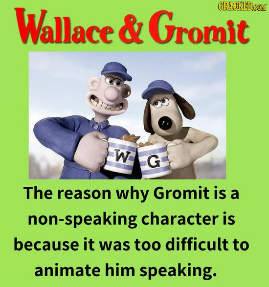Wallace CRACKED.COM & Gromit W G The reason why Gromit is a non-speaking character is because it was too difficult to animate him speaking.