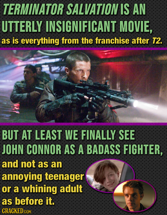 TERMINATOR SALVATION IS AN UTTERLY INSIGNIFICANT MOVIE, as is everything from the franchise after T2. BUT AT LEAST WE FINALLY SEE JOHN CONNOR AS A BAD