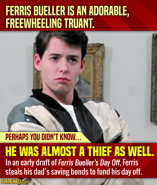 FERRIS BUELLER IS AN ADORABLE, FREEWHEELING TRUANT. PERHAPS YOU DIDN'T KNOW... HE WAS ALMOST A THIEF AS WELL. In an early draft of Ferris Bueller's Da