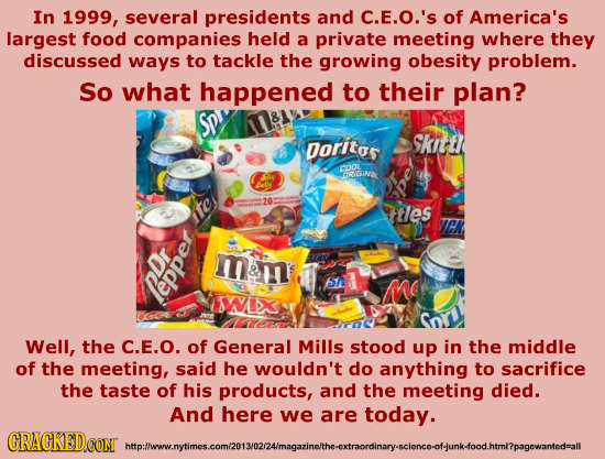 In 1999, several presidents and c.E.O.'s of America's largest food companies held a private meeting where they discussed ways to tackle the growing ob