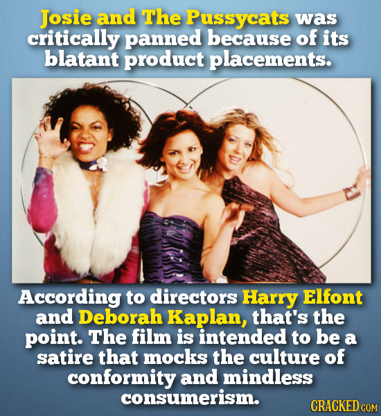 Josie and The Pussycats was critically panned because of its blatant product placements. According to directors Harry Elfont and Deborah Kaplan, that'