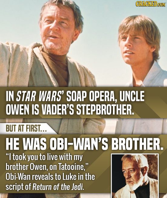CRACKEDCON IN STAR WARS' SOAP OPERA, UNCLE OWEN IS VADER'S STEPBROTHER. BUT AT FIRST... HE WAS OBI-WAN'S BROTHER. I took you to live with my brother