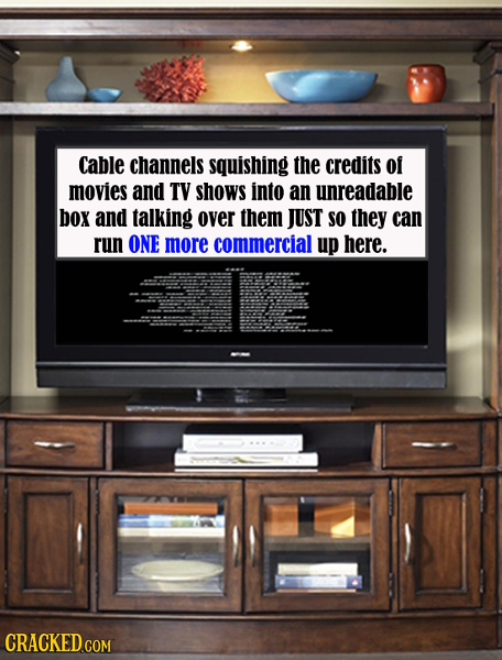 Cable channels squishing the credits of movies and TV shows into an unreadable box and talking over them JUST SO they can run ONE more commercial up h