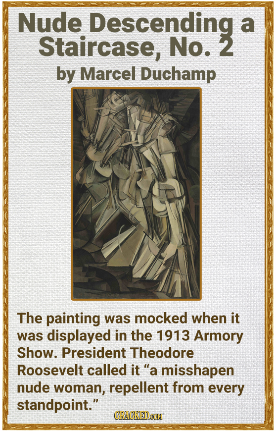 Nude Descending a Staircase, No. 2 by Marcel Duchamp The painting was mocked when it was displayed in the 1913 Armory Show. President Theodore Rooseve