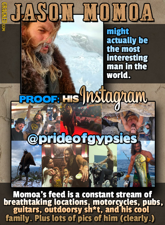ASSOHNMHOIMOVA JASON MOMOA might actually be the most interesting man in the world. Instagram -PROOF: HIS @prideofgypsies Momoa's feed is a constant s