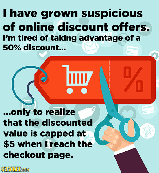 I have grown suspicious of online discount offers. I'm tired of taking advantage of a 50% discount... % O ...only to realize that the discounted value