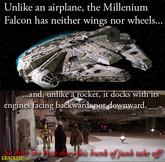 Unlike airplane, the Millenium an Falcon has neither wings nor wheels... ...and, unlike docks with its a rocket, it engines facing backward, not downw