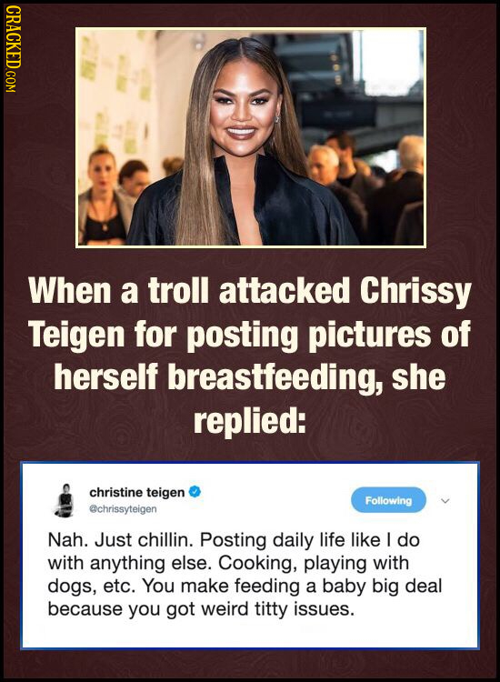 CRACKED.COM When a troll attacked Chrissy Teigen for posting pictures of herself breastfeeding, she replied: christine teigen Following Gchrissyteigen