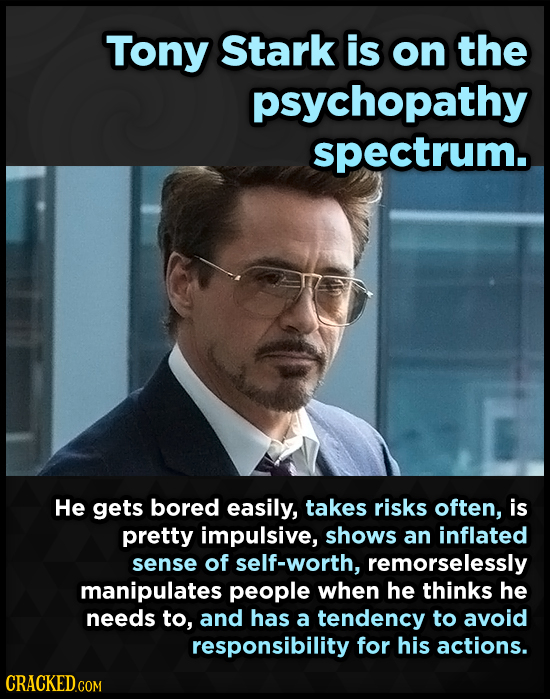 Tony Stark is on the psychopathy spectrum. He gets bored easily, takes risks often, is pretty impulsive, shows an inflated sense of self-worth, remors