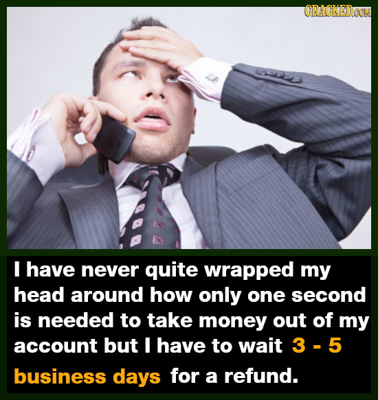CRACKEDOON I have never quite wrapped my head around how only one second is needed to take money out of my account but 1 have to wait 3-5 business day