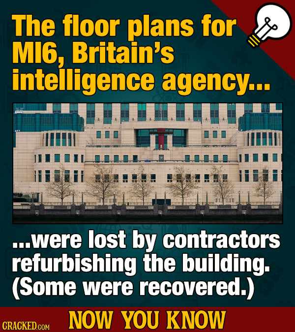 The floor plans for MI6, Britain's intelligence agency.. !. ...were lost by contractors refurbishing the building. (Some were recovered.) NOW YOU KNOW