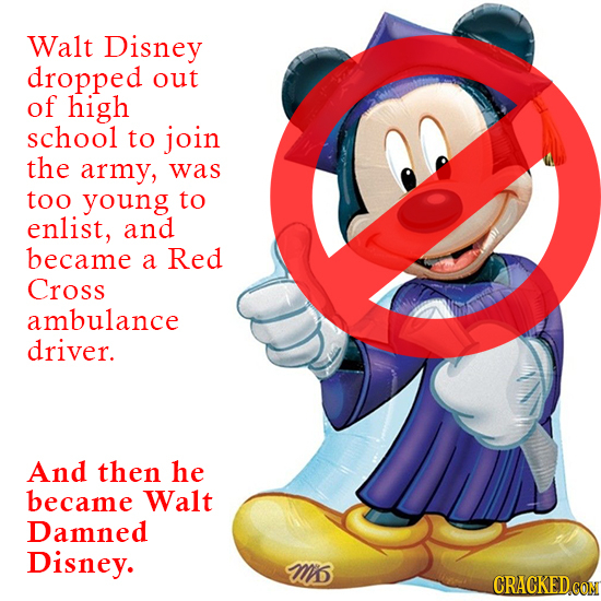 Walt Disney dropped out of high school to join the army, was too young to enlist, and became a Red Cross ambulance driver. And then he became Walt Dam