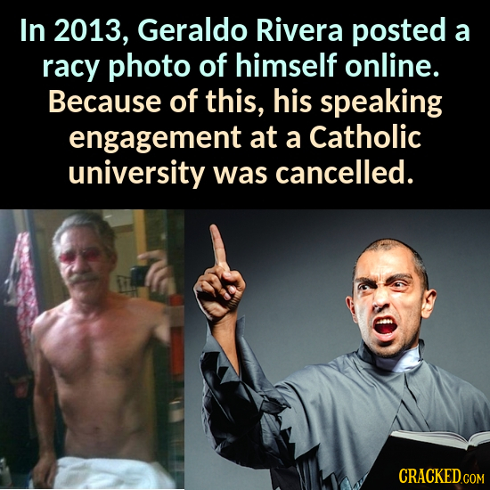 In 2013, Geraldo Rivera posted a racy photo of himself online. Because of this, his speaking engagement at a Catholic university was cancelled.