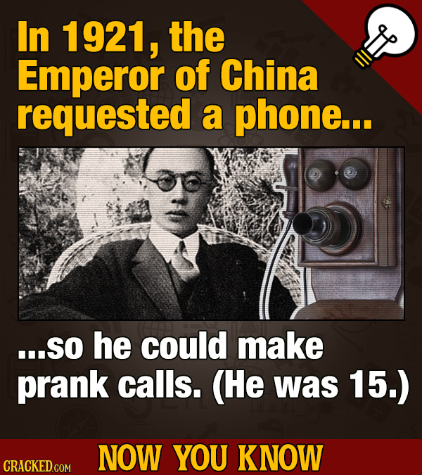 In 1921, the Emperor of China requested a phone... .SO he could make prank calls. (He was 15.) NOW YOU KNOW