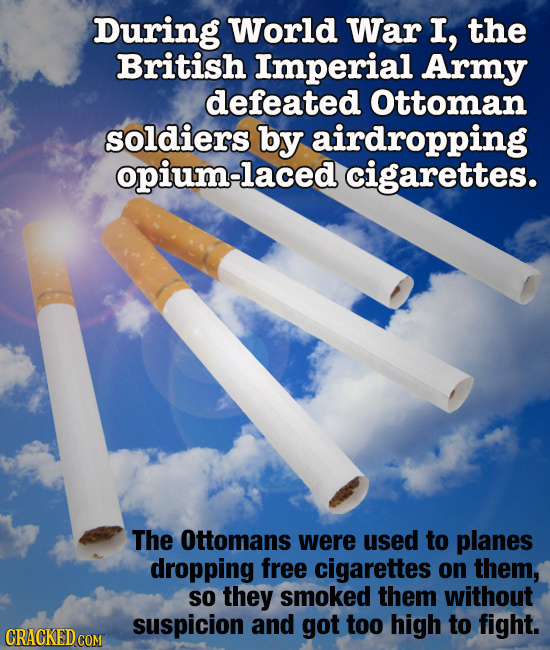During World War I, the British Imperial Army defeated Ottoman soldiers by airdropping opium-laced cigarettes. The Ottomans were used to planes droppi