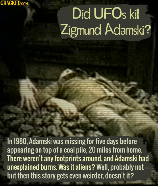 Did UFOs kill Zigmund Adamski? In 1980, Adamski was missing for five days before appearing on top of a coal pile, 20 miles from home. There weren't an