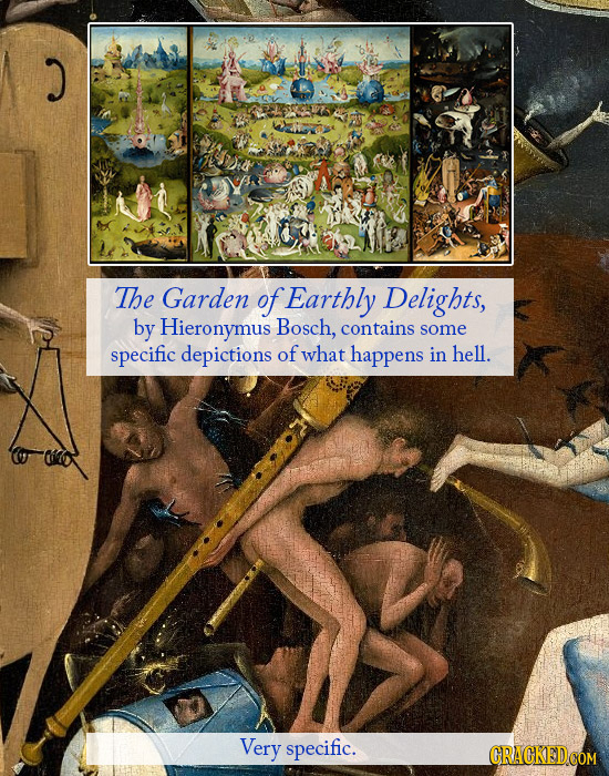 The Garden of Earthly Delights, by Hieronymus Bosch, contains some specific depictions of what happens in hell. Very specific. CRACKED.COM