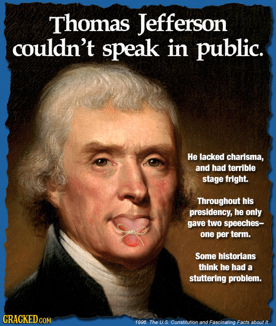 Thomas Jefferson couldn't speak in public. He lacked charisma, and had terrible stage fright. Throughout his presidency, he only gave two speeches- on