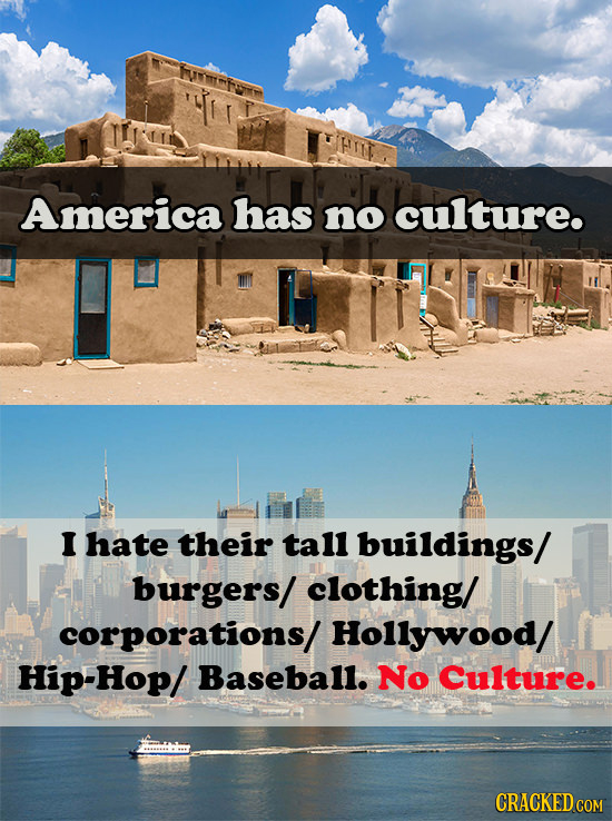 FTID America has no culture. I hate their tall buildings/ burgers/ clothing/ corporations/ Hollywood/ Hip-Hop/ Baseball. No Culture. CRACKED COM 