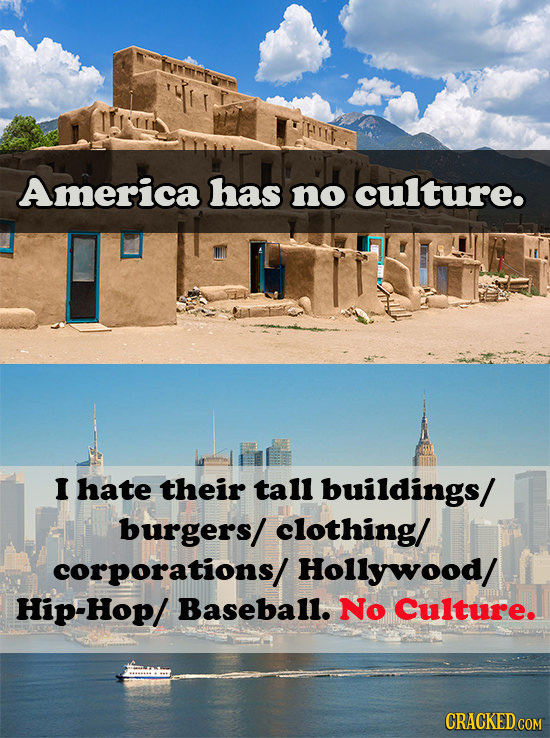 FTID America has no culture. I hate their tall buildings/ burgers/ clothing/ corporations/ Hollywood/ Hip-Hop/ Baseball. No Culture. CRACKED COM