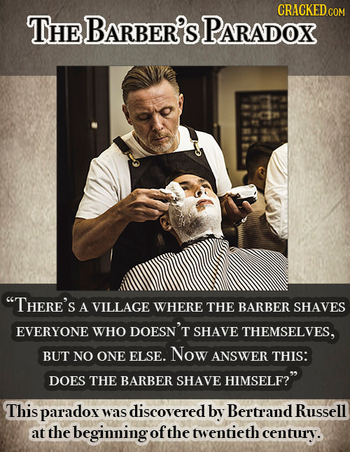 CRACKEDG THE BarBer's PARADOX COM THERE'S A VILLAGE WHERE THE BARBER SHAVES EVERYONE WHO DOESN'T SHAVE THEMSELVES, BUT NO ONE ELSE. Now ANSWER THIS: