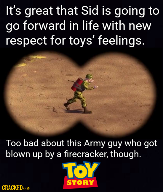 It's great that Sid is going to go forward in life with new respect for toys' feelings. Too bad about this Army guy who got blown up by a firecracker,
