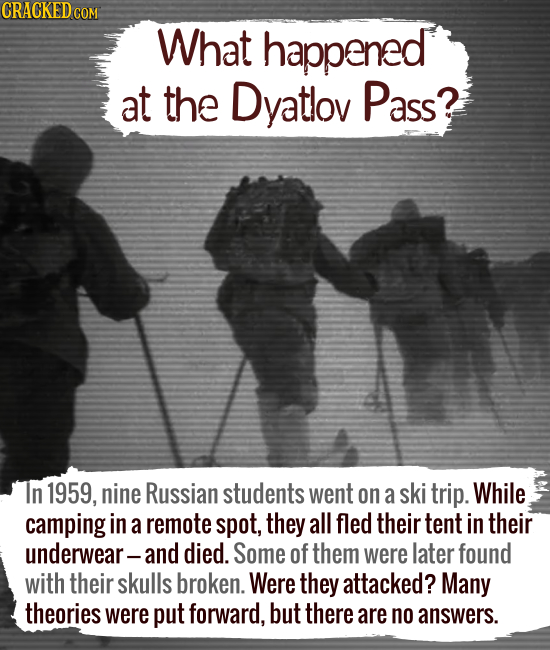 What happened at the Dyatlov Pass? In 1959, nine Russian students went on a ski trip. While camping in a remote spot, they all fled their t