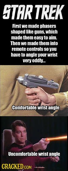 STAR TREK First we made phasers shaped like guns, which made them easy to aim. Then we made them into remote controls so you have to angle your wrist