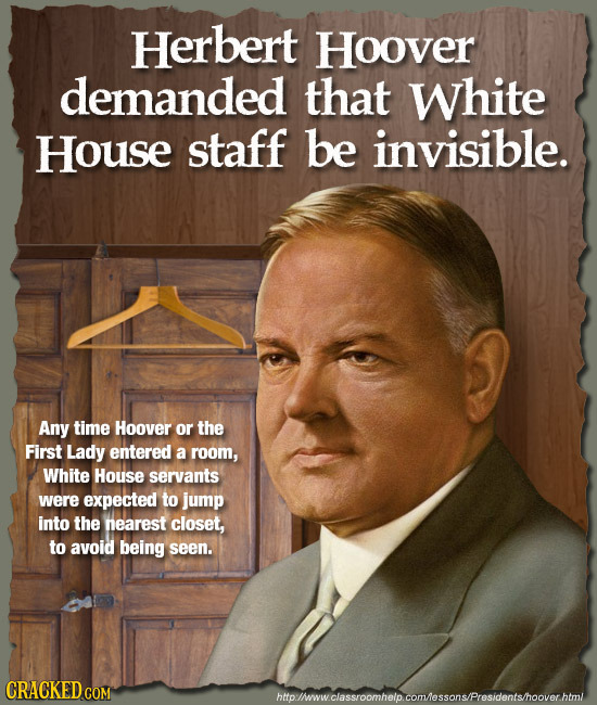 Herbert Hoover demanded that White House staff be invisible. Any time Hoover or the First Lady entered a room, White House servants were expected to j