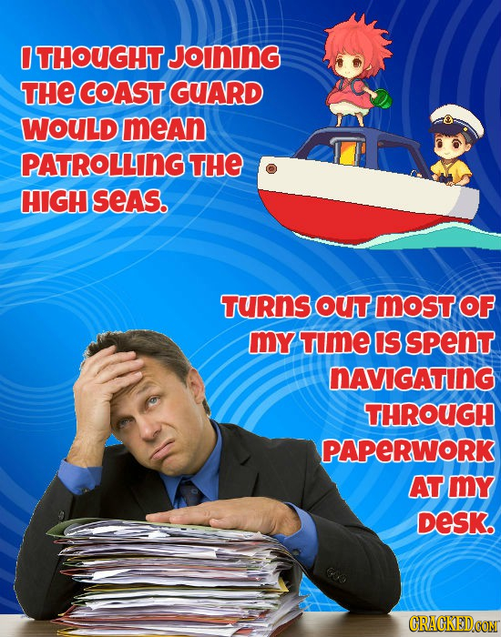 THOUGHT JoINING THE COAST GUARD WOULD mean PATROLLING THE HIGH seAs. TURnS OUT most OF mY TImE IS spent NAVIGATING THROUGH PAPERWORK AT my DeSK.