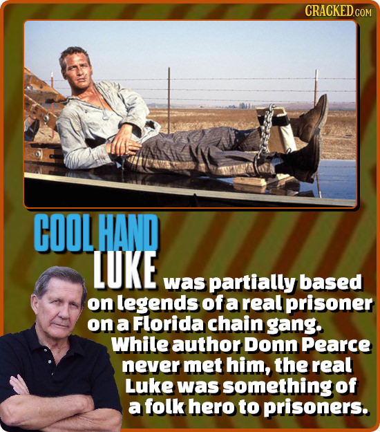 COOL HAND LUKE was partially based on legends of a real prisoner on a Florida chain gang. While author Donn Pearce never met him, the real Luke was so