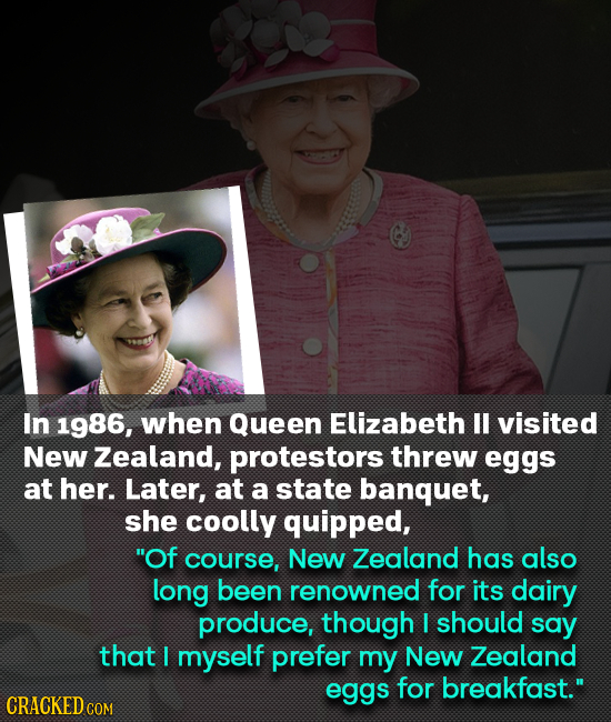 In 1986, when Queen Elizabeth ll visited New Zealand, protestors threw eggs at her. Later, at a state banquet, she coolly quipped, Of course, New Zea