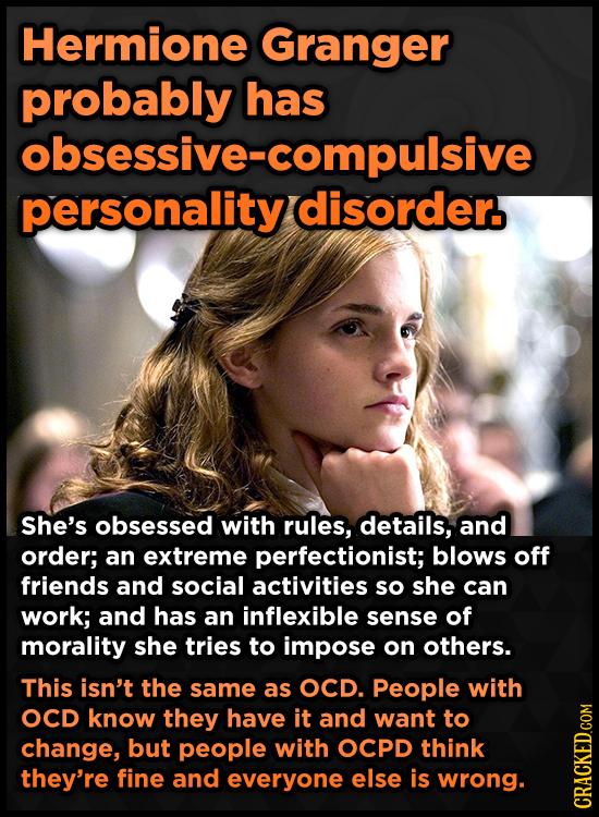 Hermione Granger probably has obsessive-compulsive personality disorder. She's obsessed with rules, details, and order; an extreme perfectionist; blow