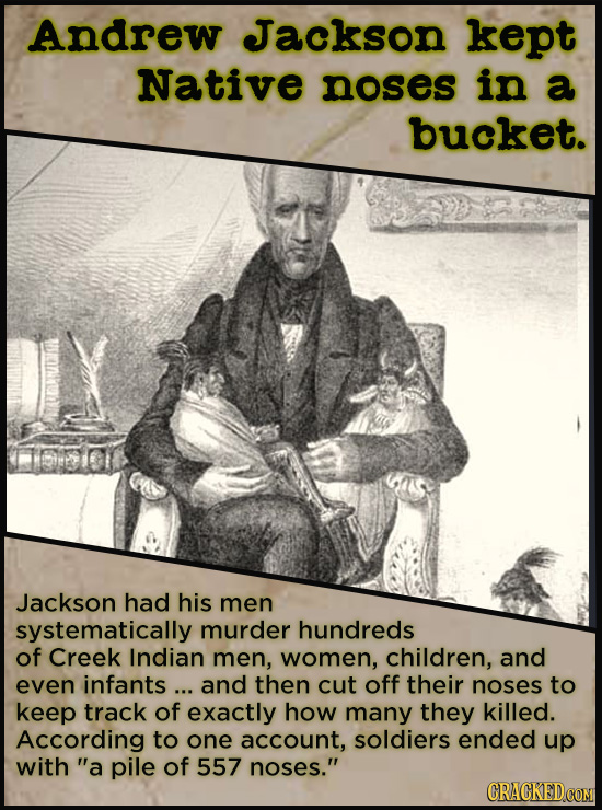 Andrew Jackson kept Native noses in a bucket. Jackson had his men systematically murder hundreds of Creek Indian men, women, children, and even infant