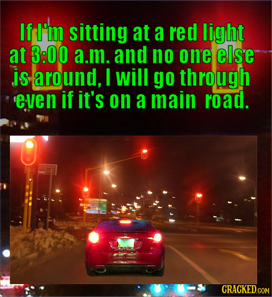 If I'M sitting at a red light at 3:00 a.m. and no one else is around, I will go through 'even if it's on a main road.