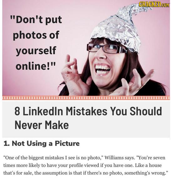 Don't put photos of yourself online! 8 Linkedin Mistakes You Should Never Make 1. Not Using a Picture One of the biggest mistakes I see is no photo