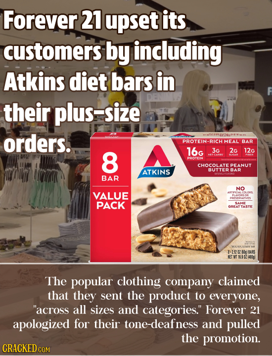 Forever 21 upset its customers by including Atkins diet bars in their plus-size orders. --43220:44-0 PROTEIN-RICH MEAL BAR 8 16G 3G 2G 12G HET CANNS'