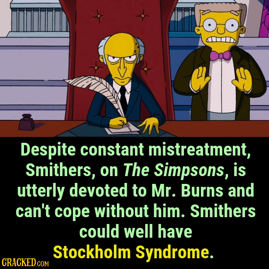 Despite constant mistreatment, Smithers, on The Simpsons, is utterly devoted to Mr. Burns and can't cope without him. Smithers could well have Stockho