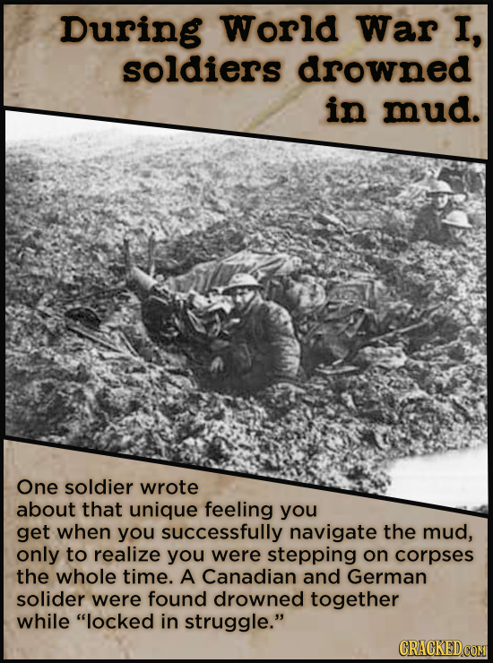 During World War I, soldiers drowned in mud. One soldier wrote about that unique feeling you get when you successfully navigate the mud, only to reali