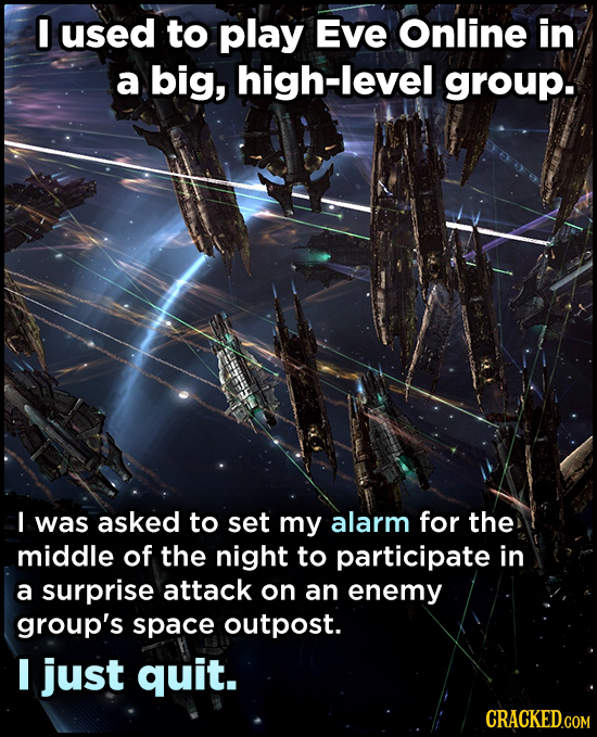 I used to play Eve Online in a big, high-level group I was asked to set my alarm for the middle of the night to participate in a surprise attack on an