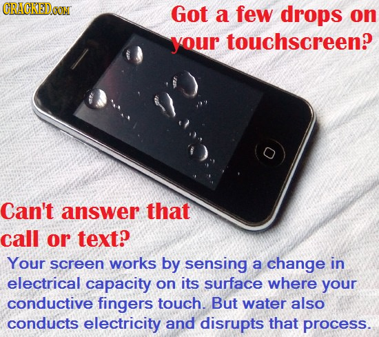 CRACKED.COM Got a few drops on your touchscreen? Can't answer that call or text? Your screen works by sensing a change in electrical capacity on its s