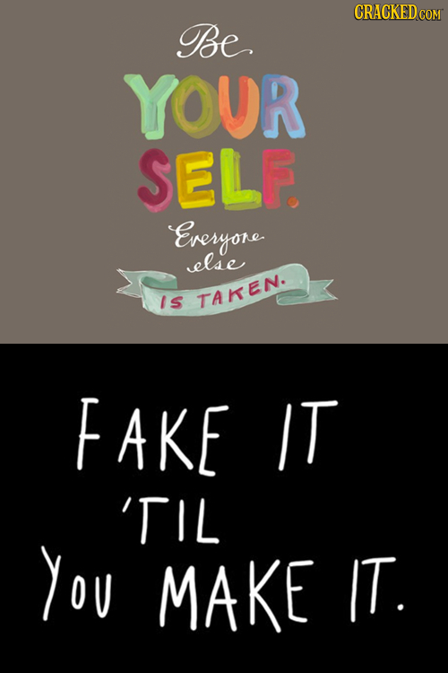 Be YOUR SELF. Everyone else Is TAKEN. FAKE IT 'TIL You MAKE IT.