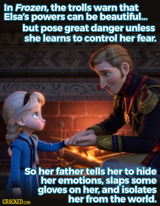 In Frozen, the trolls warn that Elsa's powers can be beautiful... but pose great danger unless she learns to control her fear. COY) So her father tell