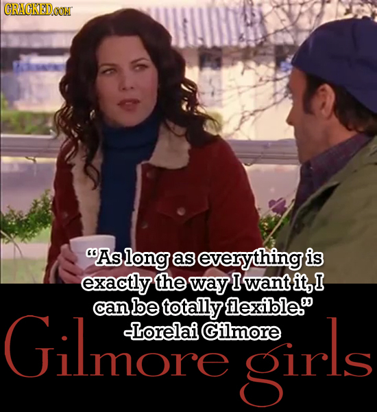 CRACKEDCON As long as everything is exactly the way I want it, I Gilmo r   can be totally flexible. -Lorelai Gilmore girls 