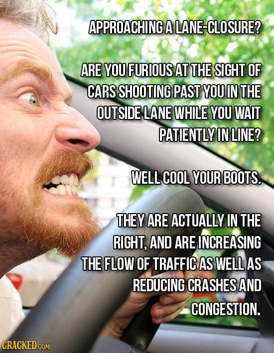 APPROACHING A LANE-CLOSURE? ARE YOU FURIOUS AT THE SIGHT OF CARS SHOOTING PAST YOU IN THE OUTSIDE LANE WHILE YOU WAIT PATIENTLY IN LINE? WELL COOL YOU