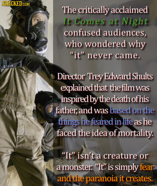 CRACKED.COM The critically acclaimed It Comes at Night confused audiences, who wondered why it never came. Director Trey Edward Shults explained tha