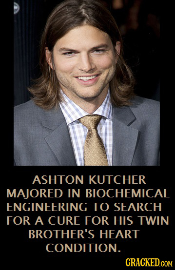 ASHTON KUTCHER MAJORED IN BIOCHEMICAL ENGINEERING TO SEARCH FOR A CURE FOR HIS TWIN BROTHER'S HEART CONDITION.