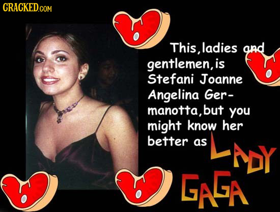 CRACKED.COM This, ladies ond gentlemen, is Stefani Joanne Angelina Ger- manotta, but you might know her better as Apy GAGA 
